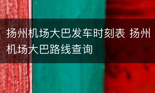 扬州机场大巴发车时刻表 扬州机场大巴路线查询