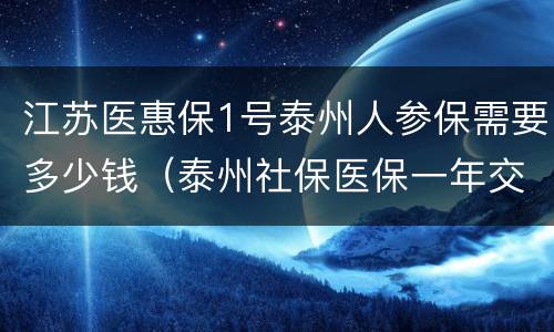 江苏医惠保1号泰州人参保需要多少钱（泰州社保医保一年交多少钱）