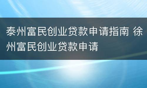 泰州富民创业贷款申请指南 徐州富民创业贷款申请