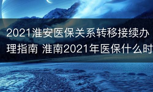 2021淮安医保关系转移接续办理指南 淮南2021年医保什么时候截止