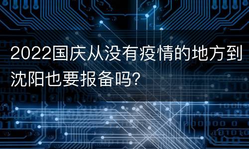 2022国庆从没有疫情的地方到沈阳也要报备吗？