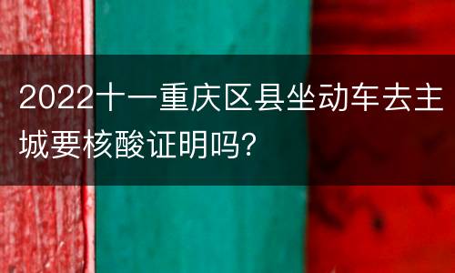 2022十一重庆区县坐动车去主城要核酸证明吗？