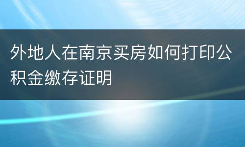 外地人在南京买房如何打印公积金缴存证明