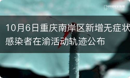 10月6日重庆南岸区新增无症状感染者在渝活动轨迹公布