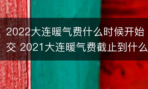 2022大连暖气费什么时候开始交 2021大连暖气费截止到什么时候交