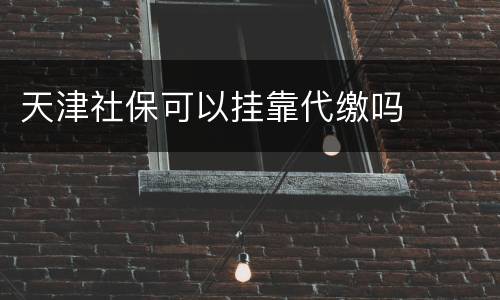 天津社保可以挂靠代缴吗