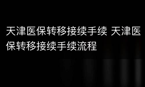 天津医保转移接续手续 天津医保转移接续手续流程