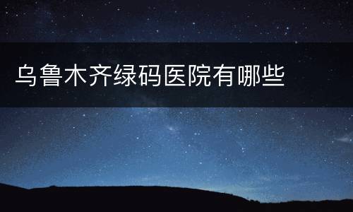 乌鲁木齐绿码医院有哪些