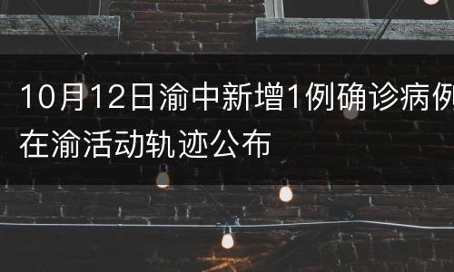 10月12日渝中新增1例确诊病例在渝活动轨迹公布