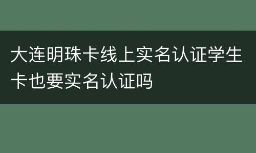 大连明珠卡线上实名认证学生卡也要实名认证吗