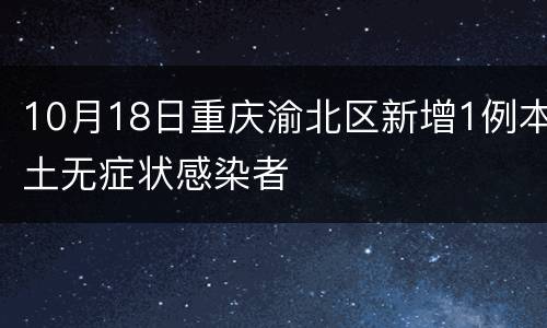 10月18日重庆渝北区新增1例本土无症状感染者