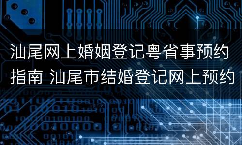 汕尾网上婚姻登记粤省事预约指南 汕尾市结婚登记网上预约指南