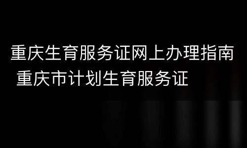 重庆生育服务证网上办理指南 重庆市计划生育服务证