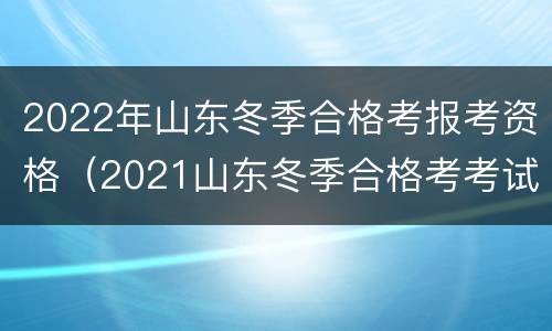 2022年山东冬季合格考报考资格（2021山东冬季合格考考试时间）