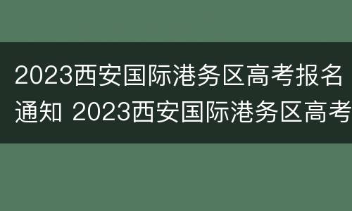 2023西安国际港务区高考报名通知 2023西安国际港务区高考报名通知书