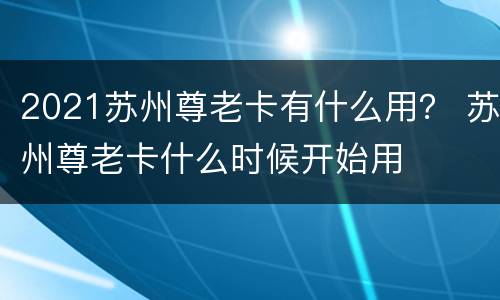2021苏州尊老卡有什么用？ 苏州尊老卡什么时候开始用