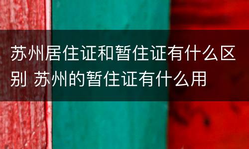 苏州居住证和暂住证有什么区别 苏州的暂住证有什么用