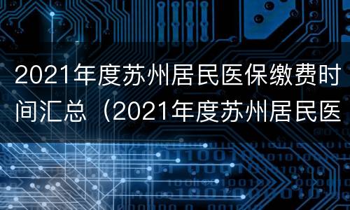 2021年度苏州居民医保缴费时间汇总（2021年度苏州居民医保缴费时间汇总图）