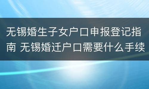无锡婚生子女户口申报登记指南 无锡婚迁户口需要什么手续