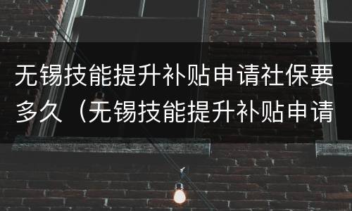 无锡技能提升补贴申请社保要多久（无锡技能提升补贴申请社保要多久到账）