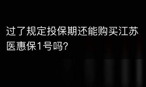 过了规定投保期还能购买江苏医惠保1号吗？