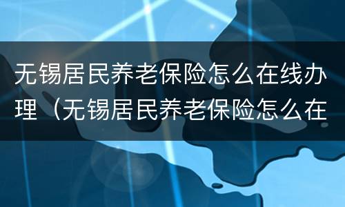 无锡居民养老保险怎么在线办理（无锡居民养老保险怎么在线办理业务）