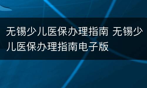 无锡少儿医保办理指南 无锡少儿医保办理指南电子版