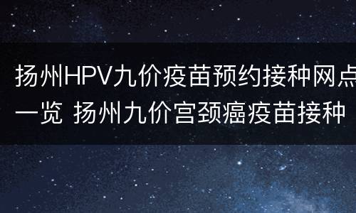 扬州HPV九价疫苗预约接种网点一览 扬州九价宫颈癌疫苗接种点