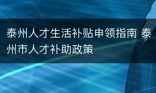 泰州人才生活补贴申领指南 泰州市人才补助政策