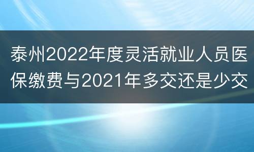 泰州2022年度灵活就业人员医保缴费与2021年多交还是少交了？