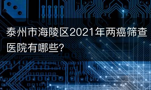 泰州市海陵区2021年两癌筛查医院有哪些？