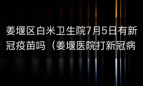 姜堰区白米卫生院7月5日有新冠疫苗吗（姜堰医院打新冠病毒疫苗接种）