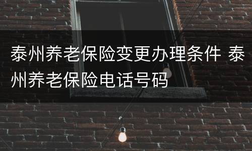 泰州养老保险变更办理条件 泰州养老保险电话号码