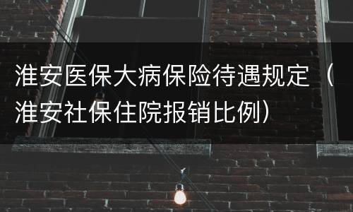 淮安医保大病保险待遇规定（淮安社保住院报销比例）