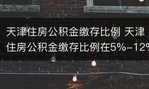 天津住房公积金缴存比例 天津住房公积金缴存比例在5%-12%之间是啥意思