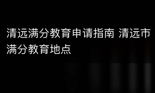 清远满分教育申请指南 清远市满分教育地点