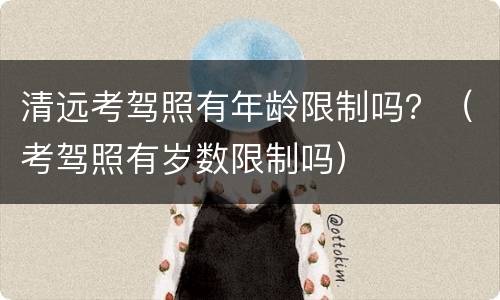清远考驾照有年龄限制吗？（考驾照有岁数限制吗）