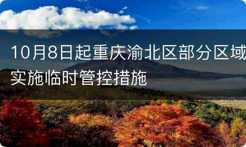 10月8日起重庆渝北区部分区域实施临时管控措施