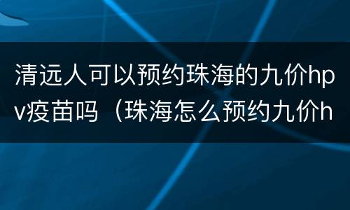 清远人可以预约珠海的九价hpv疫苗吗（珠海怎么预约九价hpv疫苗）