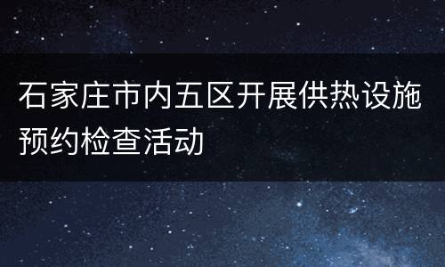 石家庄市内五区开展供热设施预约检查活动