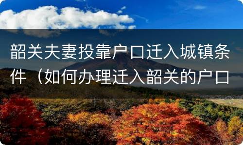 韶关夫妻投靠户口迁入城镇条件（如何办理迁入韶关的户口）