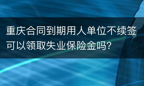 重庆合同到期用人单位不续签可以领取失业保险金吗？
