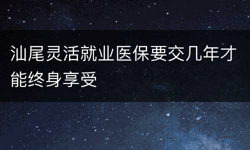 汕尾灵活就业医保要交几年才能终身享受