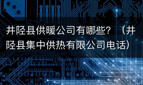 井陉县供暖公司有哪些？（井陉县集中供热有限公司电话）