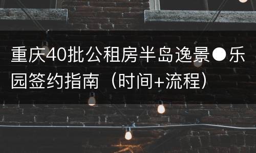 重庆40批公租房半岛逸景●乐园签约指南（时间+流程）