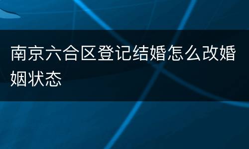 南京六合区登记结婚怎么改婚姻状态