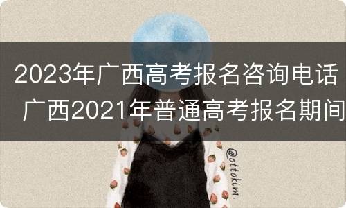 2023年广西高考报名咨询电话 广西2021年普通高考报名期间咨询电话
