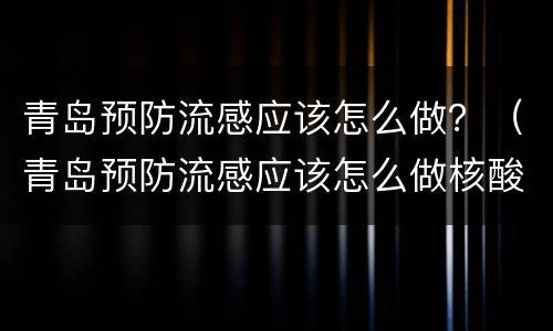 青岛预防流感应该怎么做？（青岛预防流感应该怎么做核酸检测）
