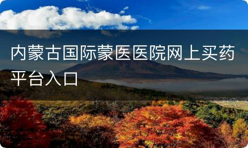 内蒙古国际蒙医医院网上买药平台入口