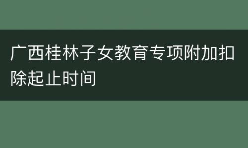 广西桂林子女教育专项附加扣除起止时间